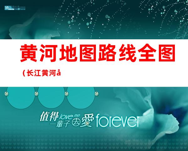 黄河地图路线全图（长江黄河地图路线全图）