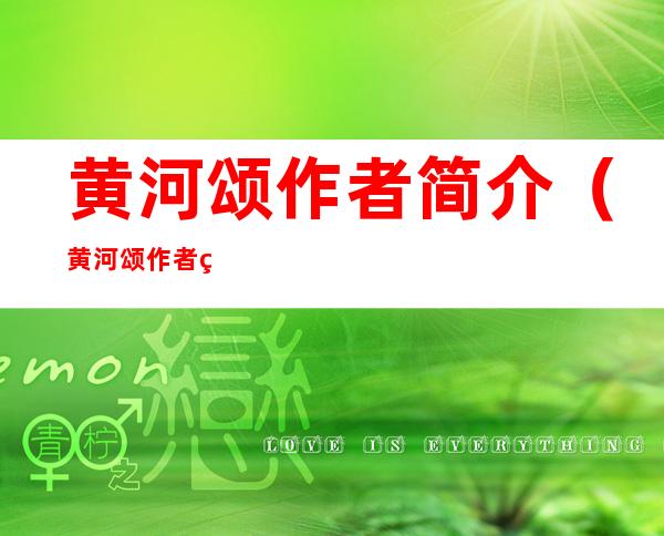 黄河颂作者简介(黄河颂作者简介原名)