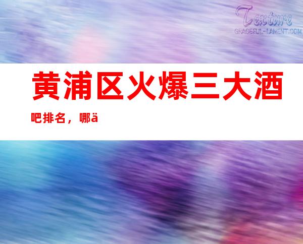 黄浦区火爆三大酒吧排名，哪个酒吧好玩