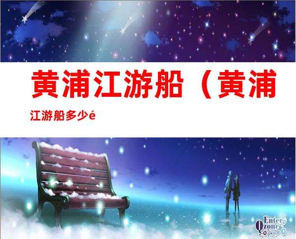 黄浦江游船（黄浦江游船多少钱）