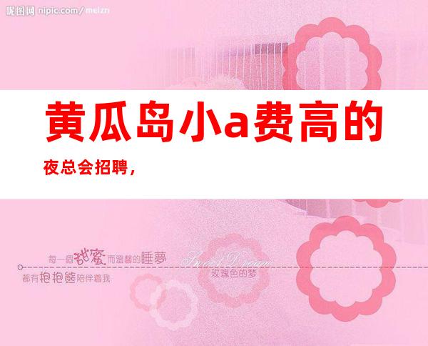 黄瓜岛小a费高的夜总会招聘,收入给力,旺季来袭