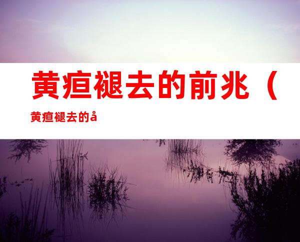 黄疸褪去的前兆（黄疸褪去的前兆大便次数会增加）