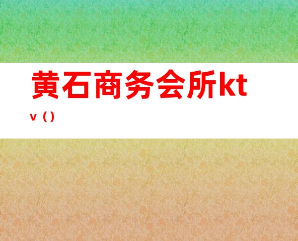 黄石商务会所ktv()