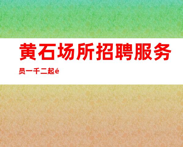 黄石场所招聘服务员一千二起   青春不白费 无费用