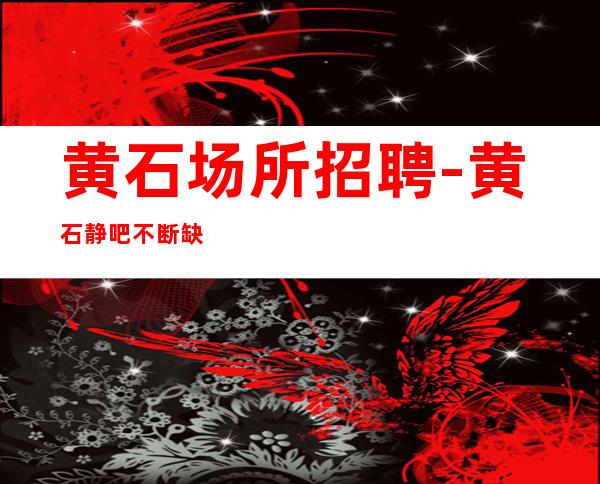 黄石场所招聘-黄石静吧不断缺诚信有颜有财