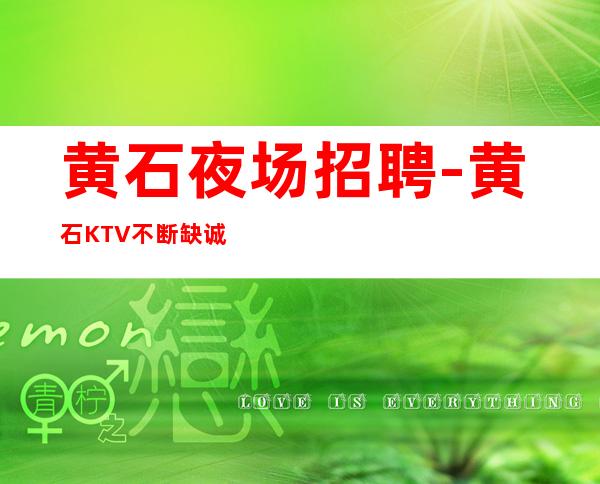 黄石夜场招聘-黄石KTV不断缺诚信有颜有财