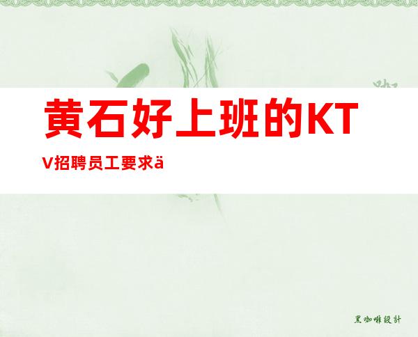 黄石好上班的KTV招聘员工 要求低来就上班提供住宿报路费