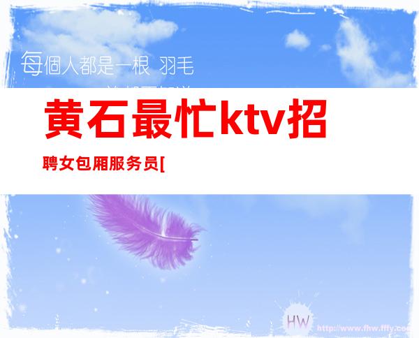 黄石最忙ktv招聘女包厢服务员[包吃住要求门槛低]素场