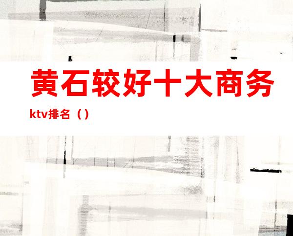 黄石较好十大商务ktv排名()