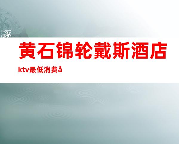 黄石锦轮戴斯酒店ktv最低消费多少-黄石到天河机场大巴时间表