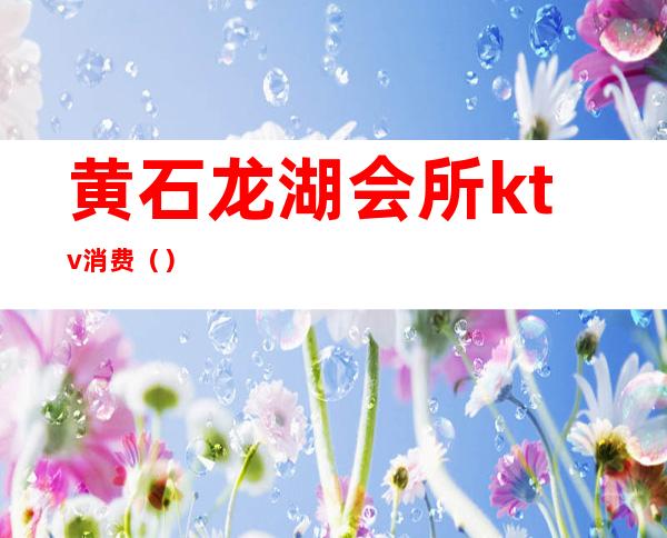 黄石龙湖会所ktv消费()