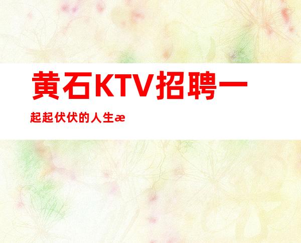 黄石KTV招聘一起起伏伏的人生才算完美