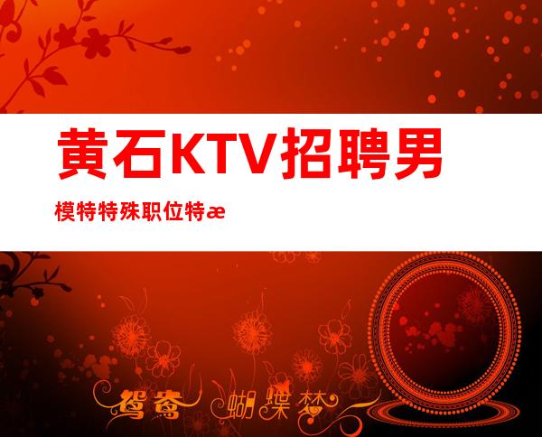 黄石KTV招聘男 模特=特殊职位特殊对待