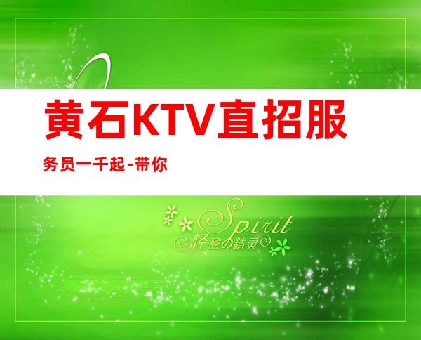 黄石KTV直招服务员一千起 -带你赚开始新生活