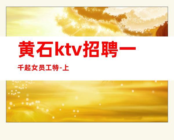 黄石ktv招聘一千起女员工特-上班无压力点燃梦想
