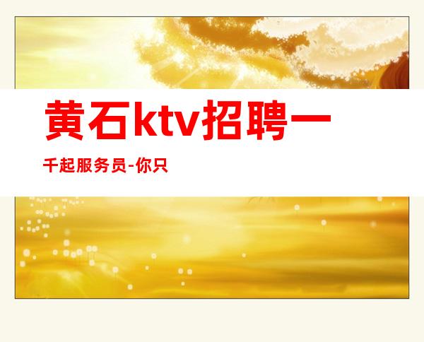 黄石ktv招聘一千起服务员-你只管努力其他交给我
