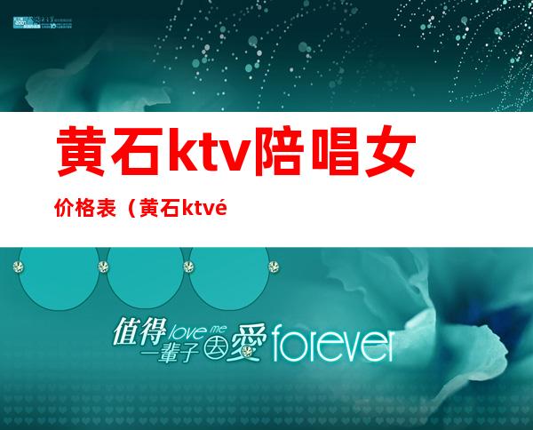 黄石ktv陪唱女价格表（黄石ktv陪酒多少钱）