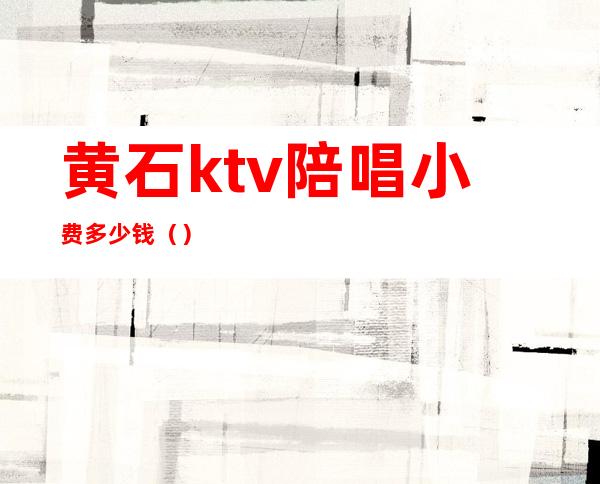 黄石ktv陪唱小费多少钱()