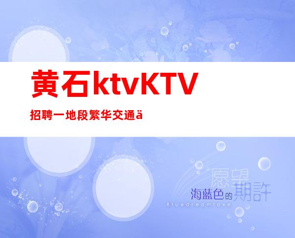 黄石ktvKTV招聘一地段繁华交通便利