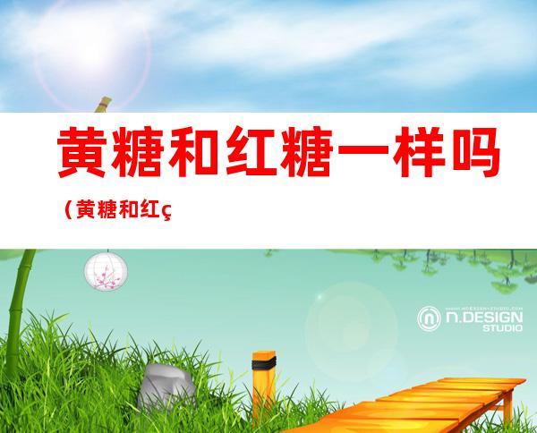 黄糖和红糖一样吗(黄糖和红糖一样吗糖好还是红糖好)
