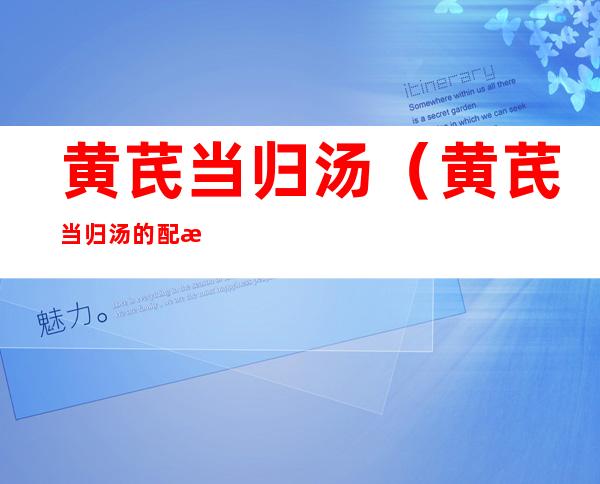 黄芪当归汤(黄芪当归汤的配方)