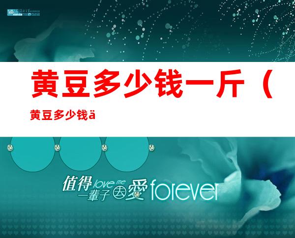 黄豆多少钱一斤(黄豆多少钱一斤市场价)