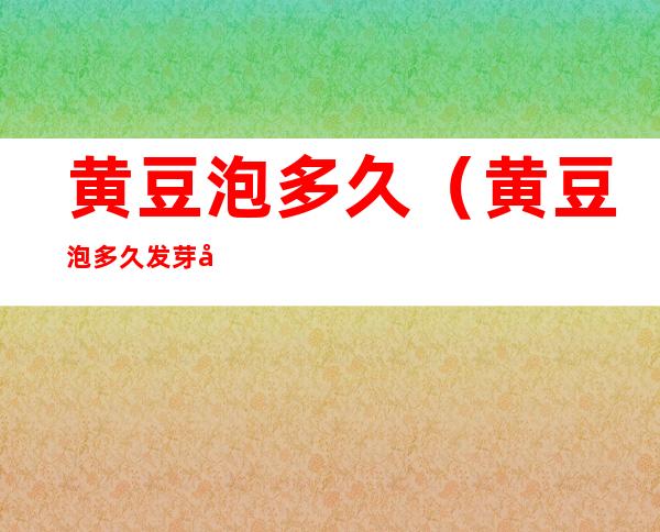 黄豆泡多久(黄豆泡多久发芽出来)