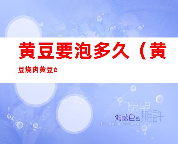 黄豆要泡多久(黄豆烧肉黄豆要泡多久)