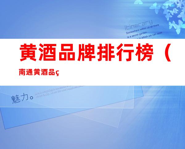 黄酒品牌排行榜(南通黄酒品牌排行榜)