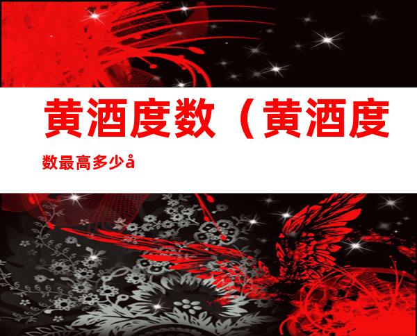 黄酒度数(黄酒度数最高多少度)