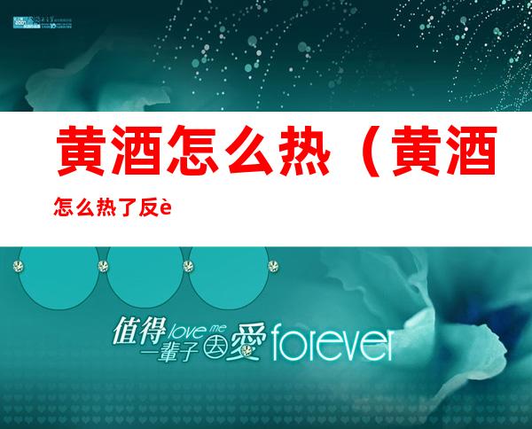 黄酒怎么热（黄酒怎么热了反而口感更不好）