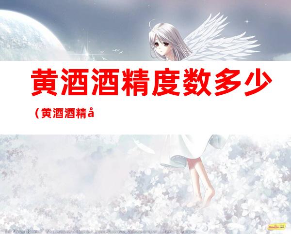 黄酒酒精度数多少（黄酒酒精度数多少度是好酒黄河酒店）