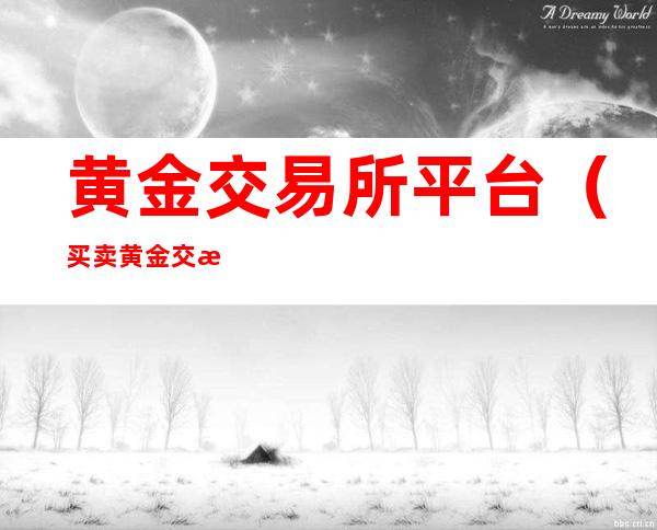 黄金交易所平台(买卖黄金交易平台)