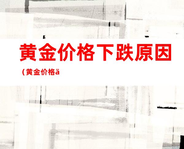 黄金价格下跌原因(黄金价格下跌原因是什么)