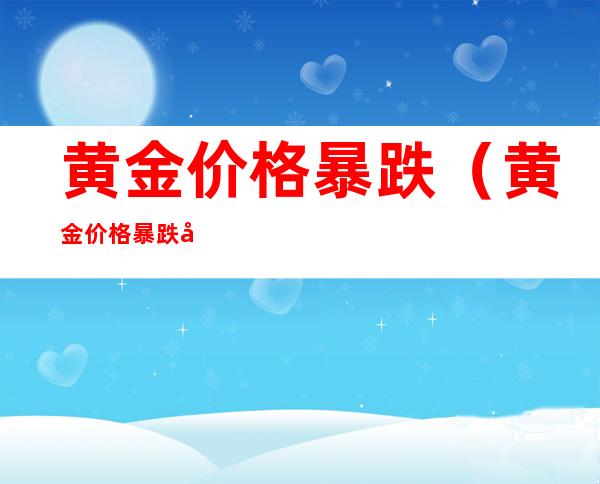 黄金价格暴跌(黄金价格暴跌多少钱一克)