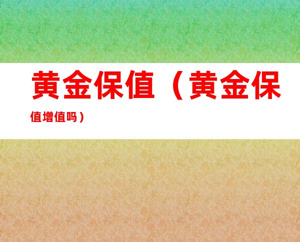 黄金保值（黄金保值增值吗）