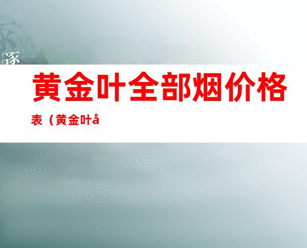 黄金叶全部烟价格表（黄金叶全部烟价格表 报价单）