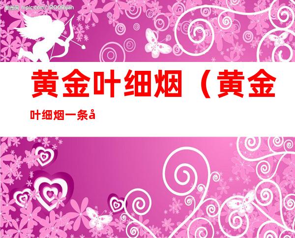 黄金叶细烟(黄金叶细烟一条多少钱)
