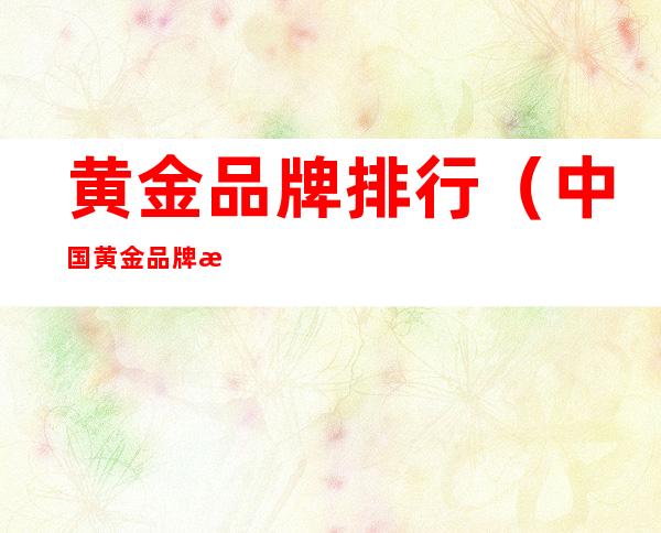 黄金品牌排行(中国黄金品牌排行榜)