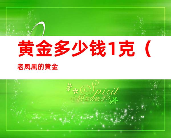 黄金多少钱1克（老凤凰的黄金多少钱1克）