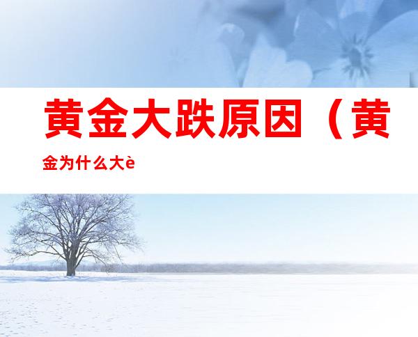 黄金大跌原因（黄金为什么大跌?原因是什么）