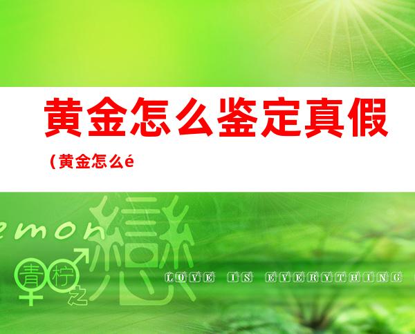 黄金怎么鉴定真假（黄金怎么鉴定真假识别）
