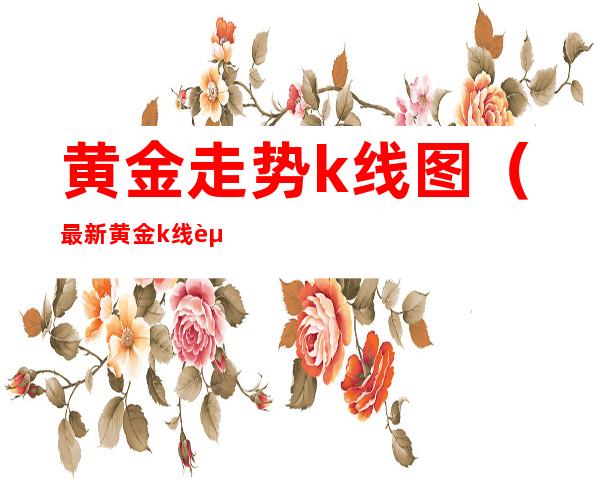 黄金走势k线图(最新黄金k线走势图分析)