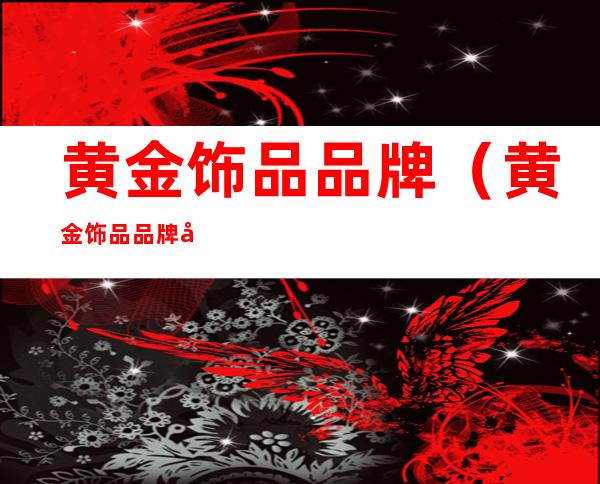 黄金饰品品牌(黄金饰品品牌加盟)