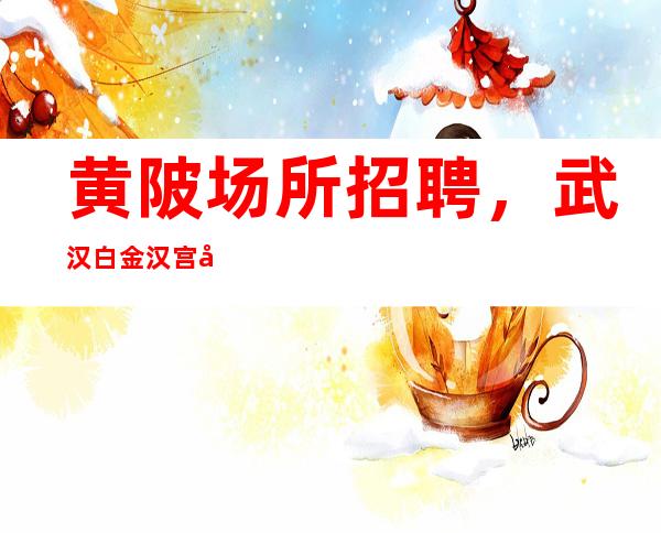 黄陂场所招聘,武汉白金汉宫大量招聘夜总会人员!