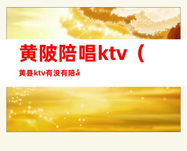 黄陂陪唱ktv(黄县ktv有没有陪唱的)