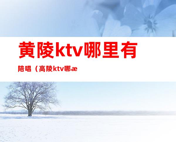 黄陵ktv哪里有陪唱(高陵ktv哪有陪唱)