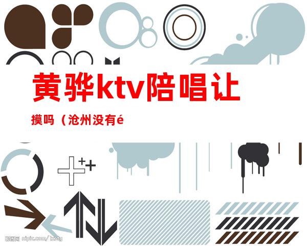黄骅ktv陪唱让摸吗(沧州没有陪唱的KTV)