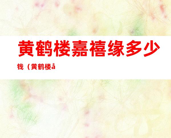 黄鹤楼嘉禧缘多少钱(黄鹤楼嘉禧缘多少钱0.8)