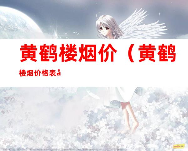 黄鹤楼烟价（黄鹤楼烟价格表图大全一览表）